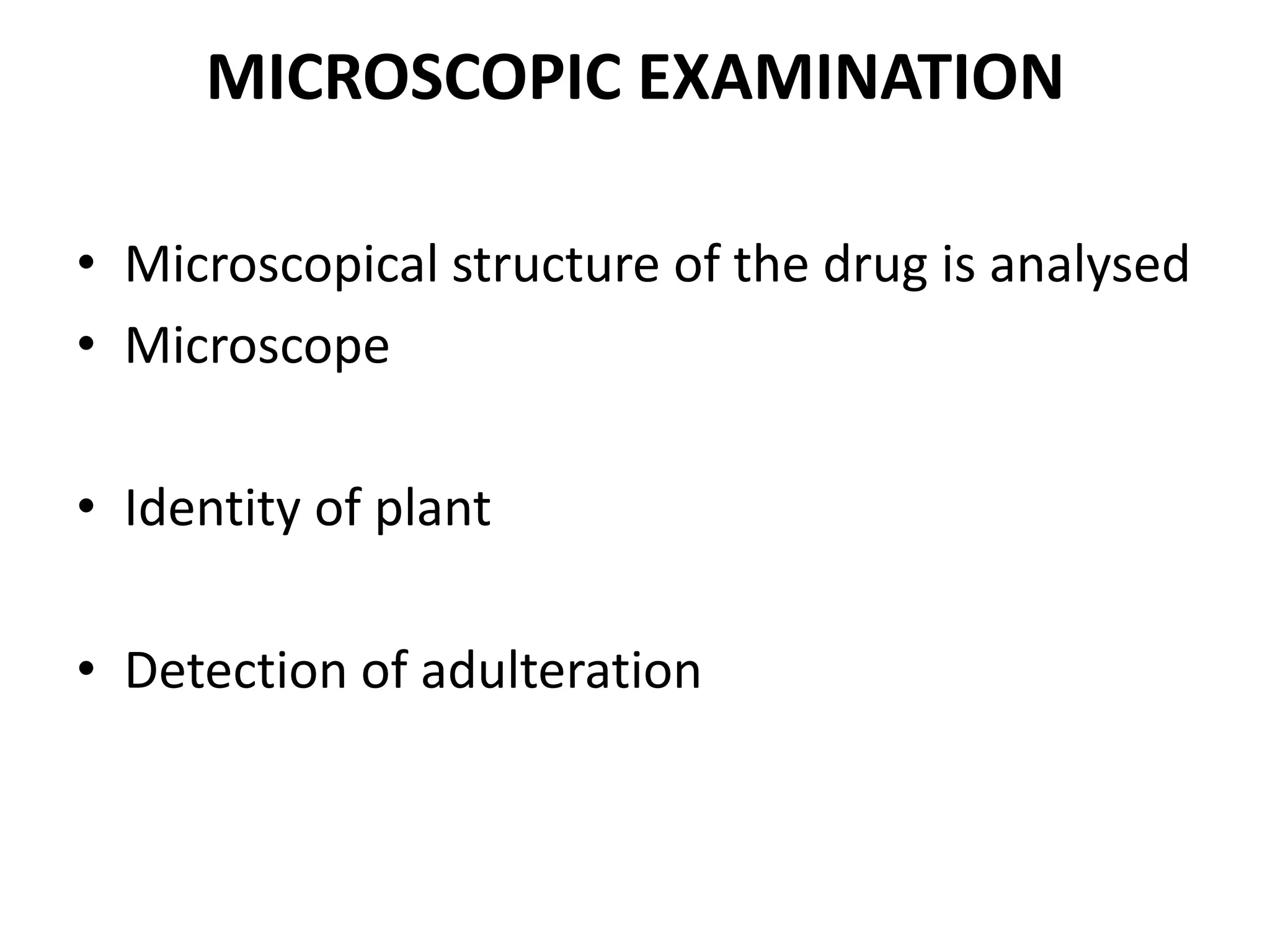 MICROSCOPIC EXAMINATION
• Microscopical structure of the drug is analysed
• Microscope
• Identity of plant
• Detection of adulteration
 
