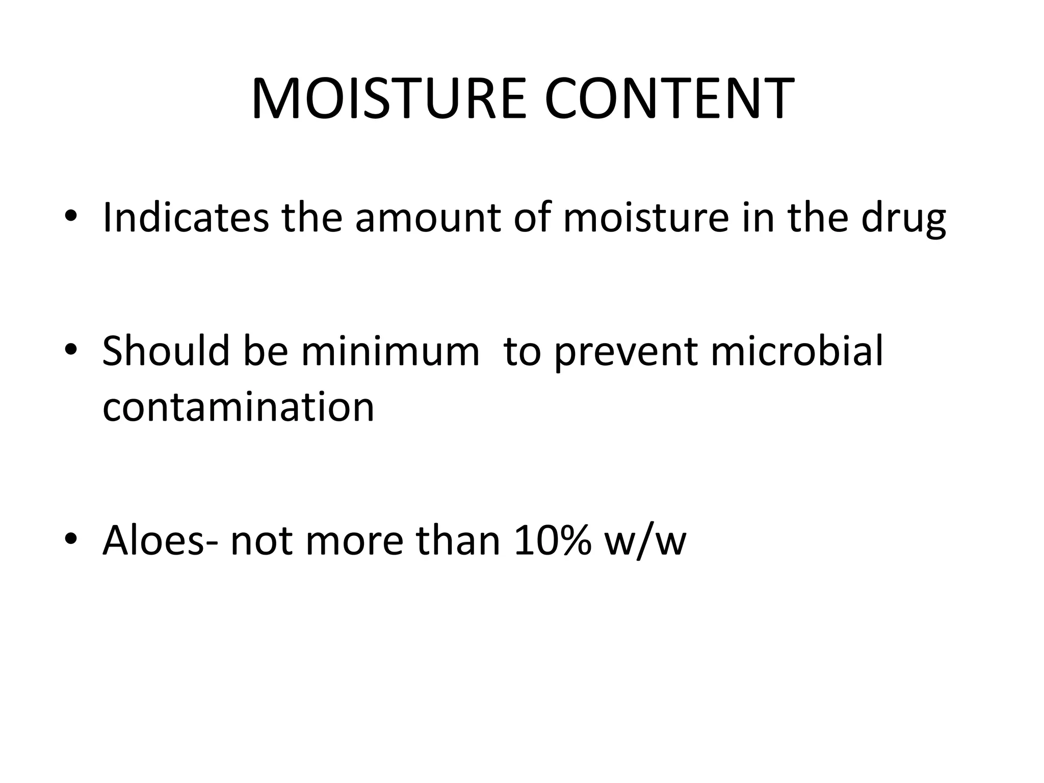 MOISTURE CONTENT
• Indicates the amount of moisture in the drug
• Should be minimum to prevent microbial
contamination
• Aloes- not more than 10% w/w
 