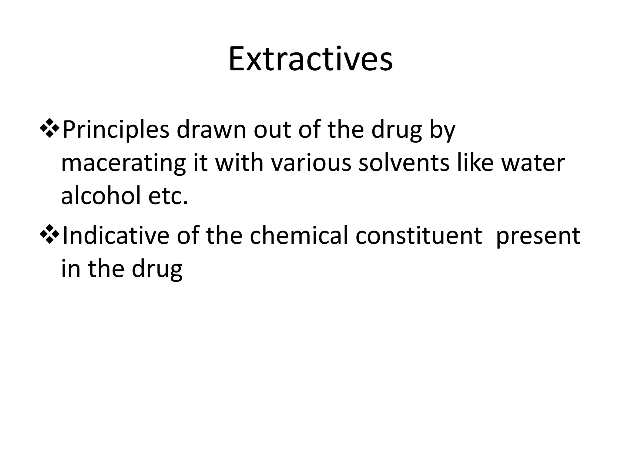 Extractives
Principles drawn out of the drug by
macerating it with various solvents like water
alcohol etc.
Indicative of the chemical constituent present
in the drug
 