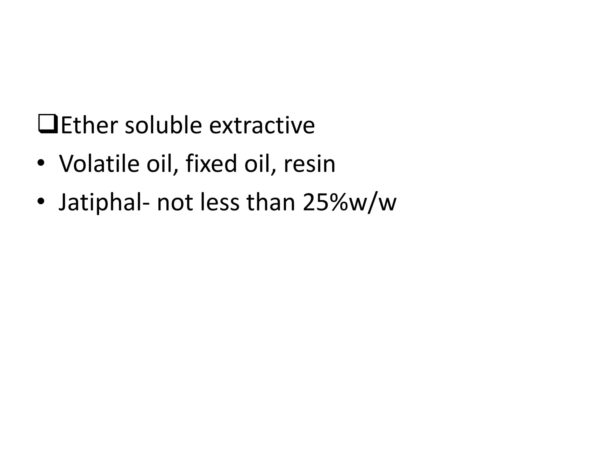 Ether soluble extractive
• Volatile oil, fixed oil, resin
• Jatiphal- not less than 25%w/w
 