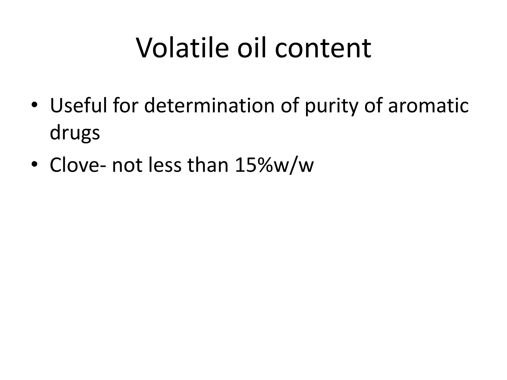 Volatile oil content
• Useful for determination of purity of aromatic
drugs
• Clove- not less than 15%w/w
 