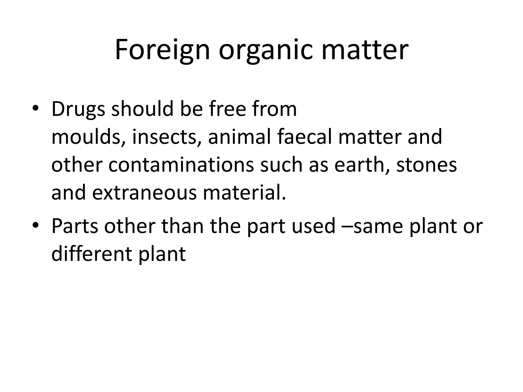 Foreign organic matter
• Drugs should be free from
moulds, insects, animal faecal matter and
other contaminations such as earth, stones
and extraneous material.
• Parts other than the part used –same plant or
different plant
 