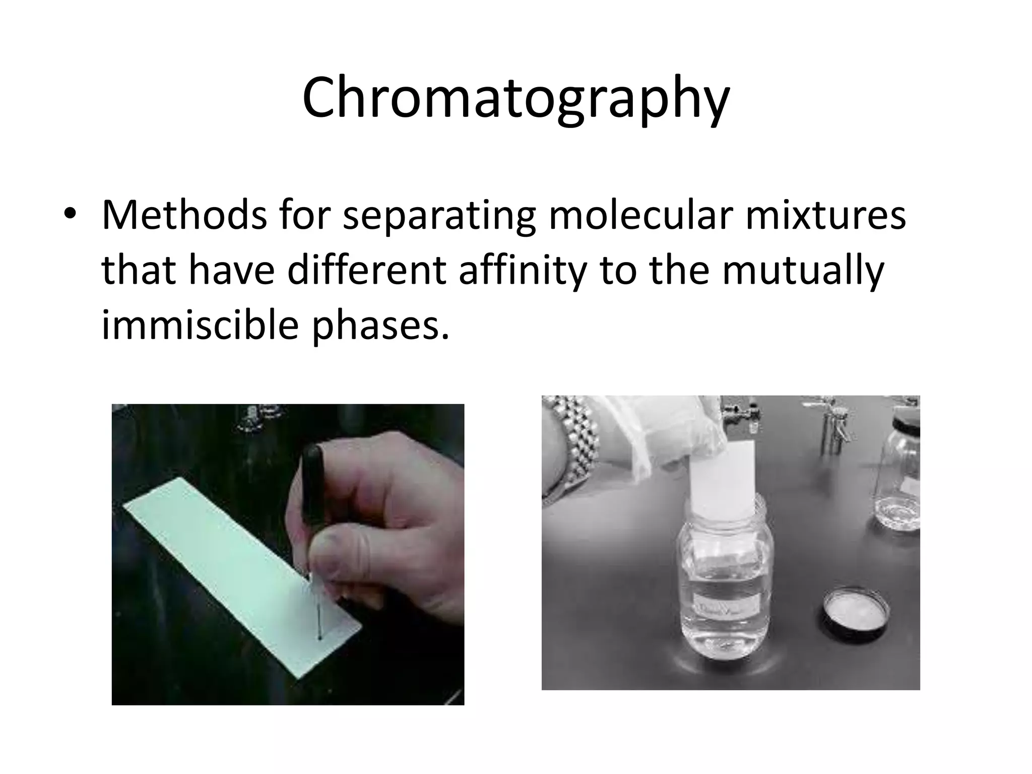 Chromatography
• Methods for separating molecular mixtures
that have different affinity to the mutually
immiscible phases.
 