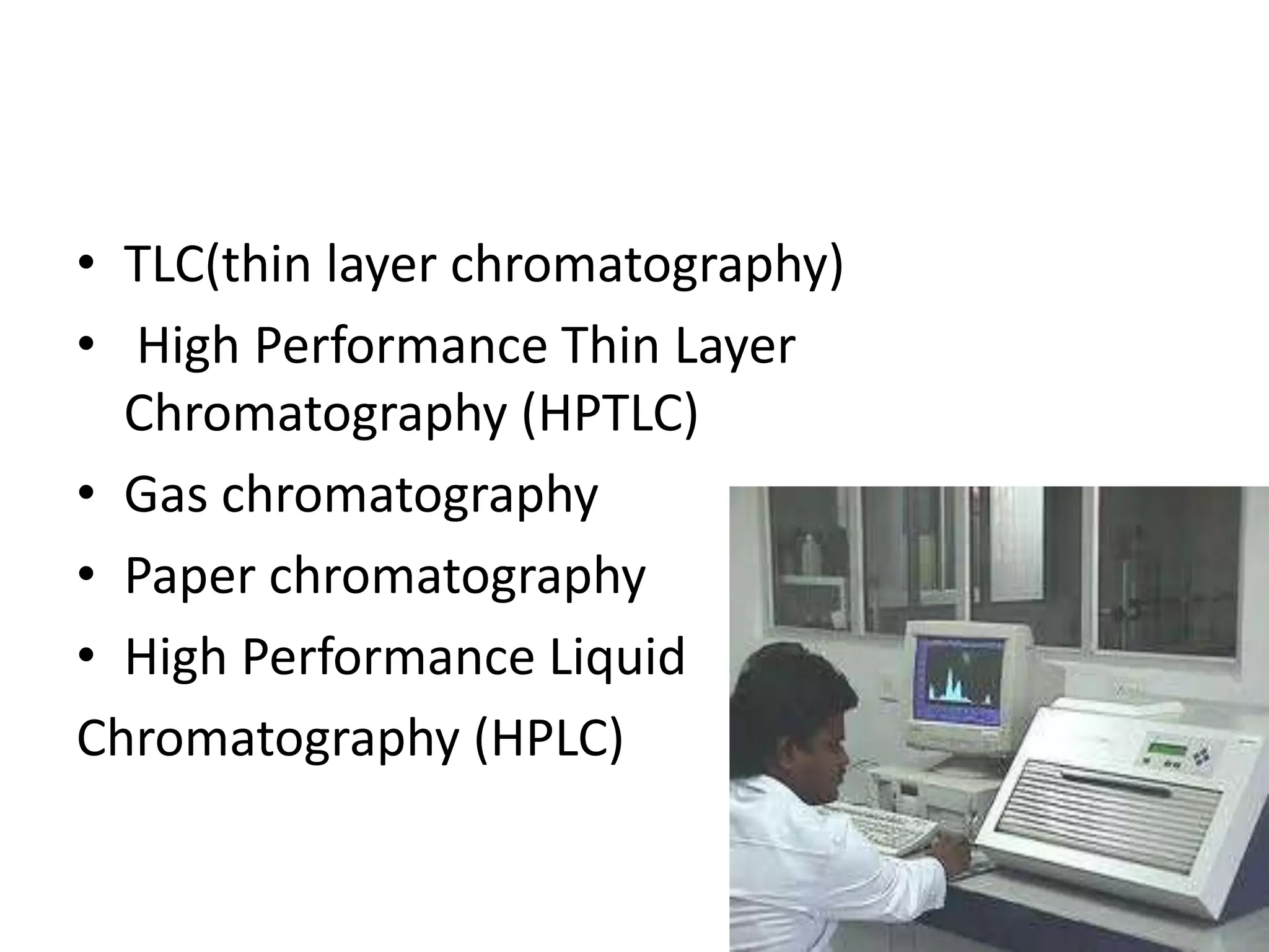 • TLC(thin layer chromatography)
• High Performance Thin Layer
Chromatography (HPTLC)
• Gas chromatography
• Paper chromatography
• High Performance Liquid
Chromatography (HPLC)
 