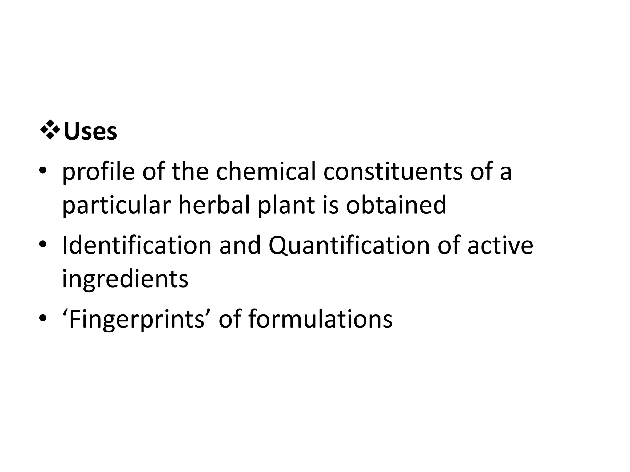 Uses
• profile of the chemical constituents of a
particular herbal plant is obtained
• Identification and Quantification of active
ingredients
• ‘Fingerprints’ of formulations
 