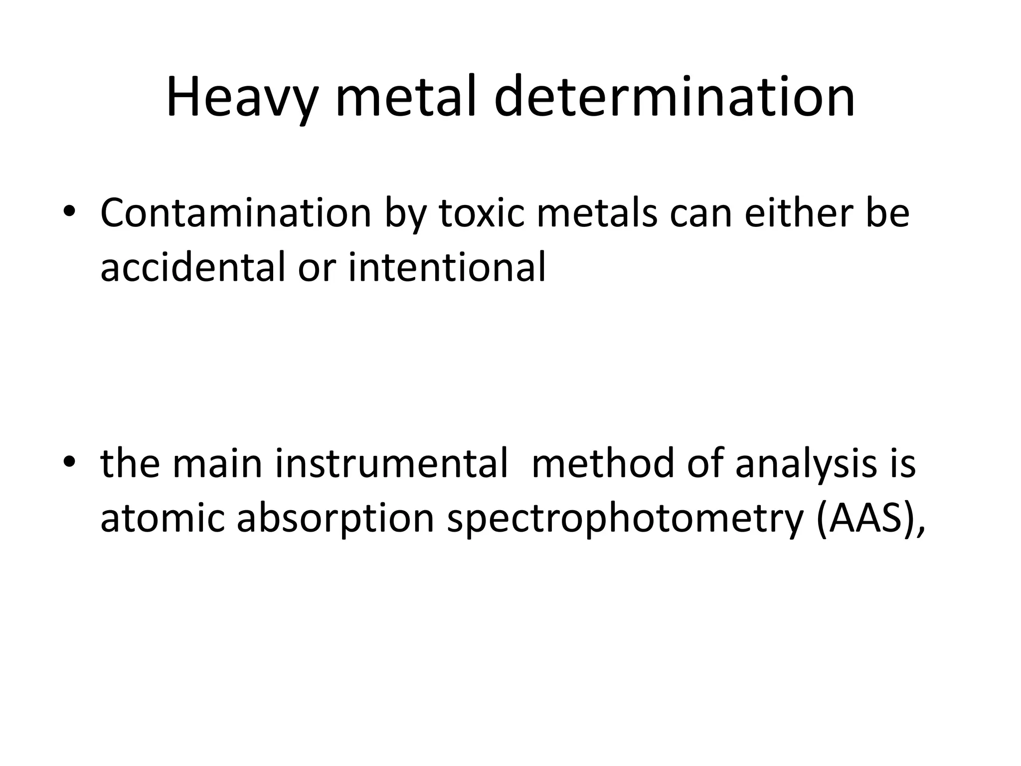 Heavy metal determination
• Contamination by toxic metals can either be
accidental or intentional
• the main instrumental method of analysis is
atomic absorption spectrophotometry (AAS),
 