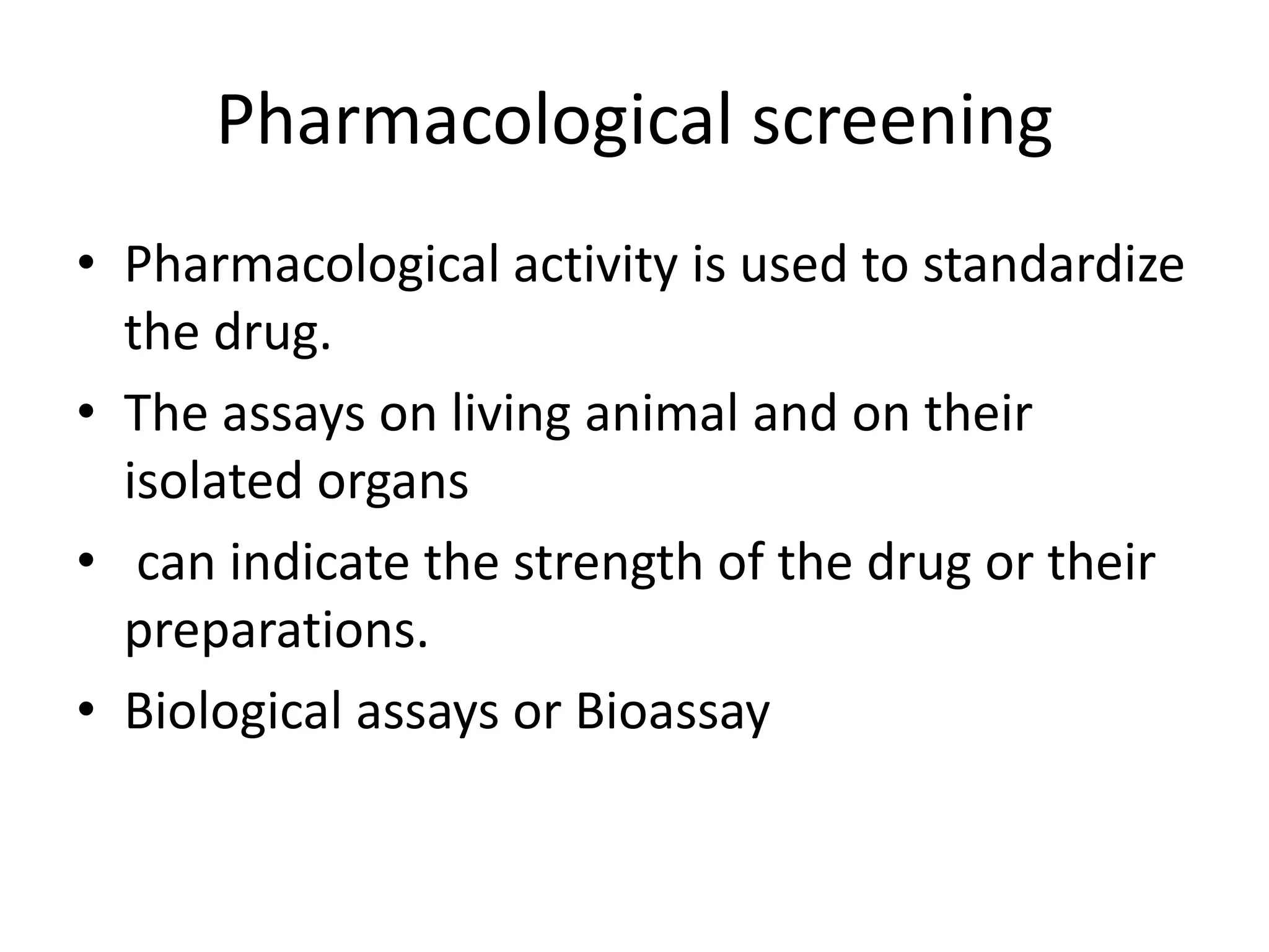 Pharmacological screening
• Pharmacological activity is used to standardize
the drug.
• The assays on living animal and on their
isolated organs
• can indicate the strength of the drug or their
preparations.
• Biological assays or Bioassay
 