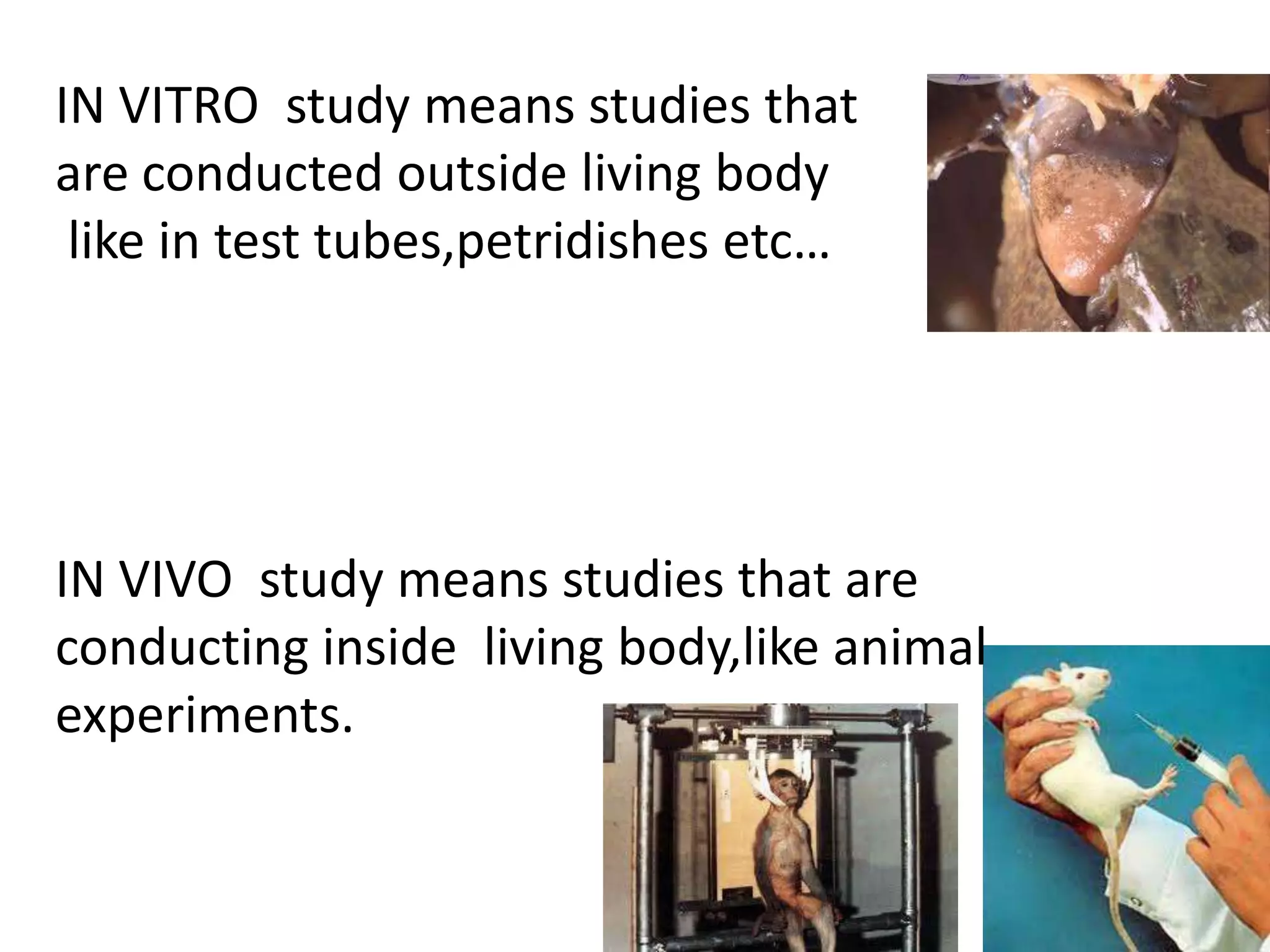IN VITRO study means studies that
are conducted outside living body
like in test tubes,petridishes etc…
IN VIVO study means studies that are
conducting inside living body,like animal
experiments.
 
