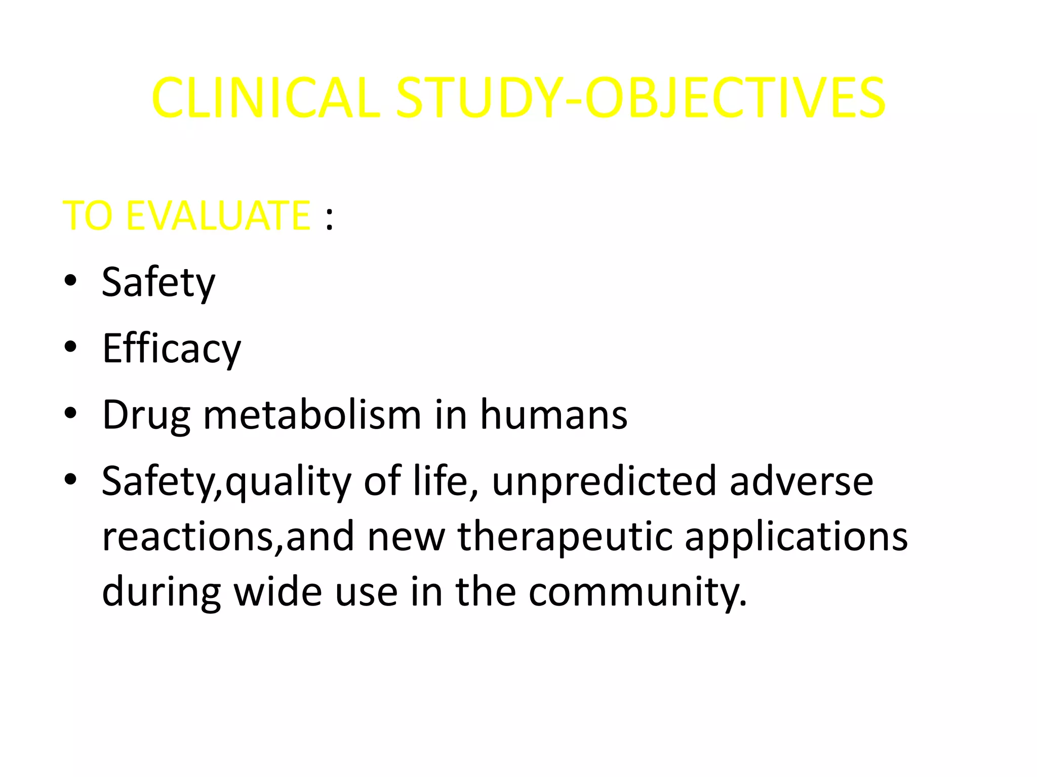 CLINICAL STUDY-OBJECTIVES
TO EVALUATE :
• Safety
• Efficacy
• Drug metabolism in humans
• Safety,quality of life, unpredicted adverse
reactions,and new therapeutic applications
during wide use in the community.
 