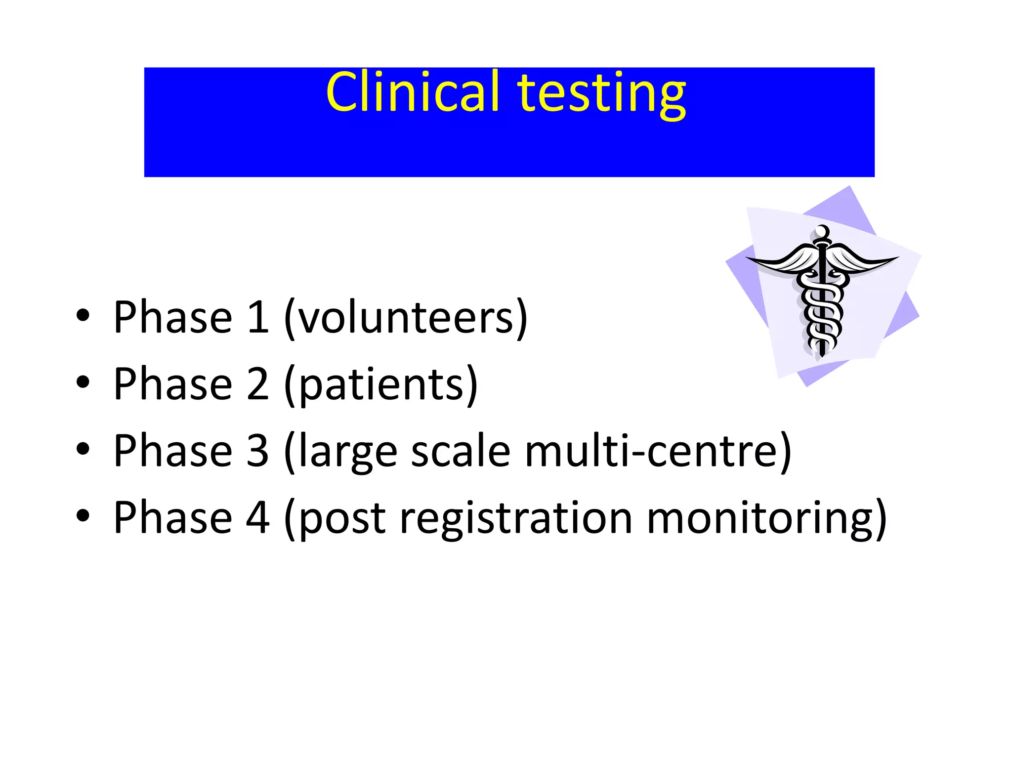 Clinical testing
• Phase 1 (volunteers)
• Phase 2 (patients)
• Phase 3 (large scale multi-centre)
• Phase 4 (post registration monitoring)
 