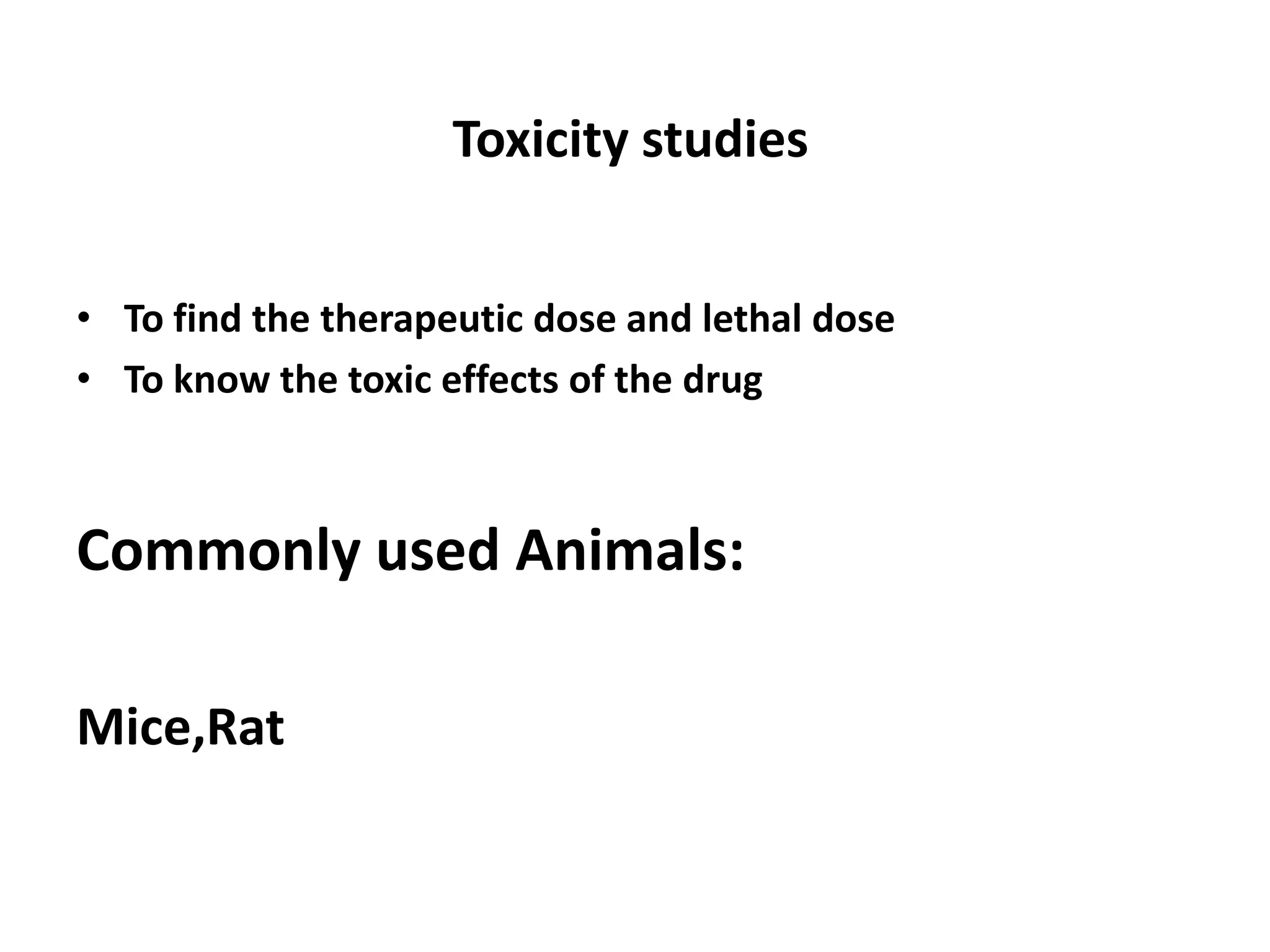 Toxicity studies
• To find the therapeutic dose and lethal dose
• To know the toxic effects of the drug
Commonly used Animals:
Mice,Rat
 