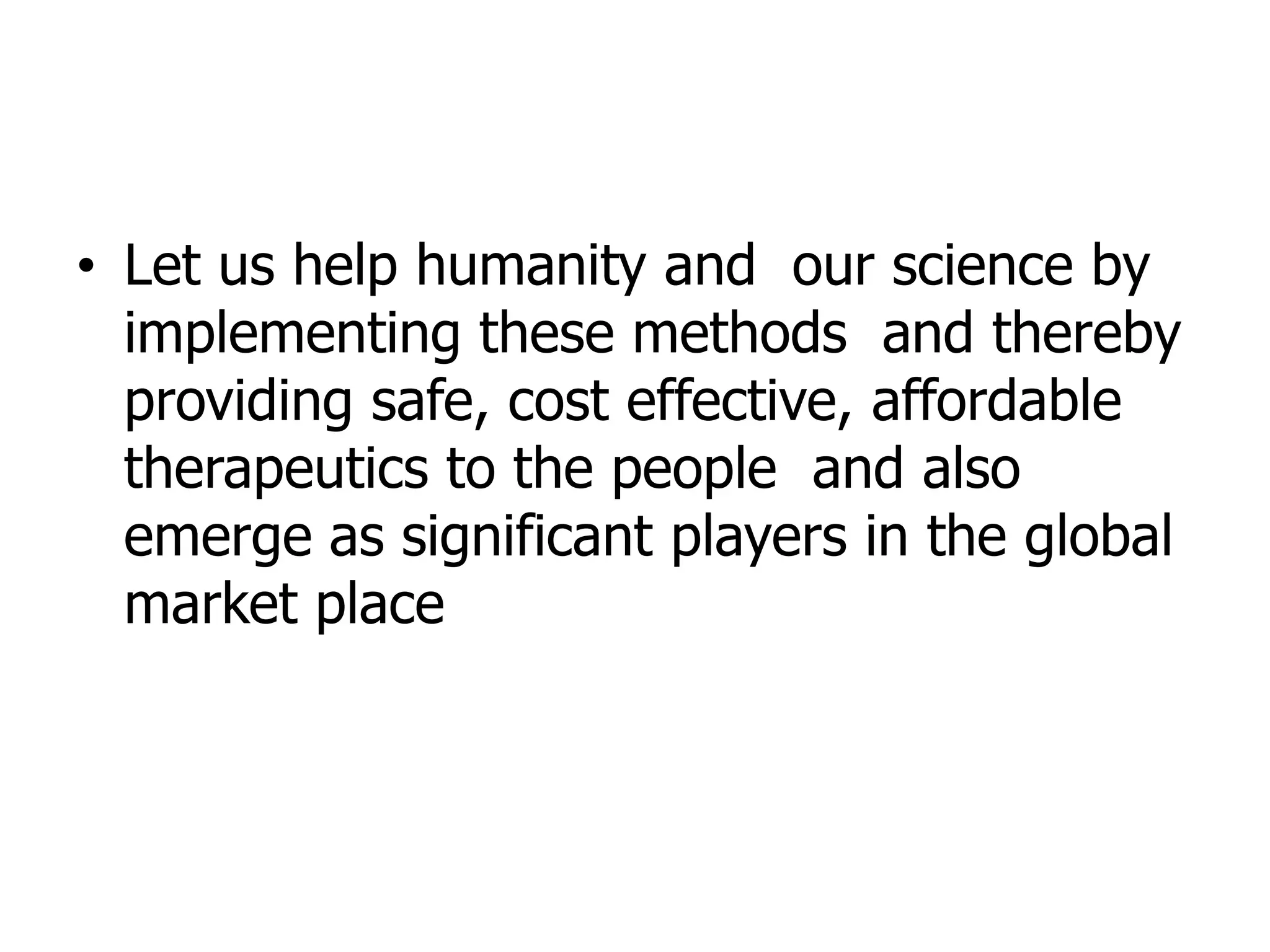 • Let us help humanity and our science by
implementing these methods and thereby
providing safe, cost effective, affordable
therapeutics to the people and also
emerge as significant players in the global
market place
 