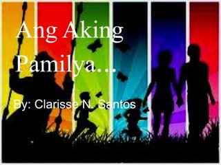 Ang Aking
Pamilya...
By: Clarisse N. Santos
 