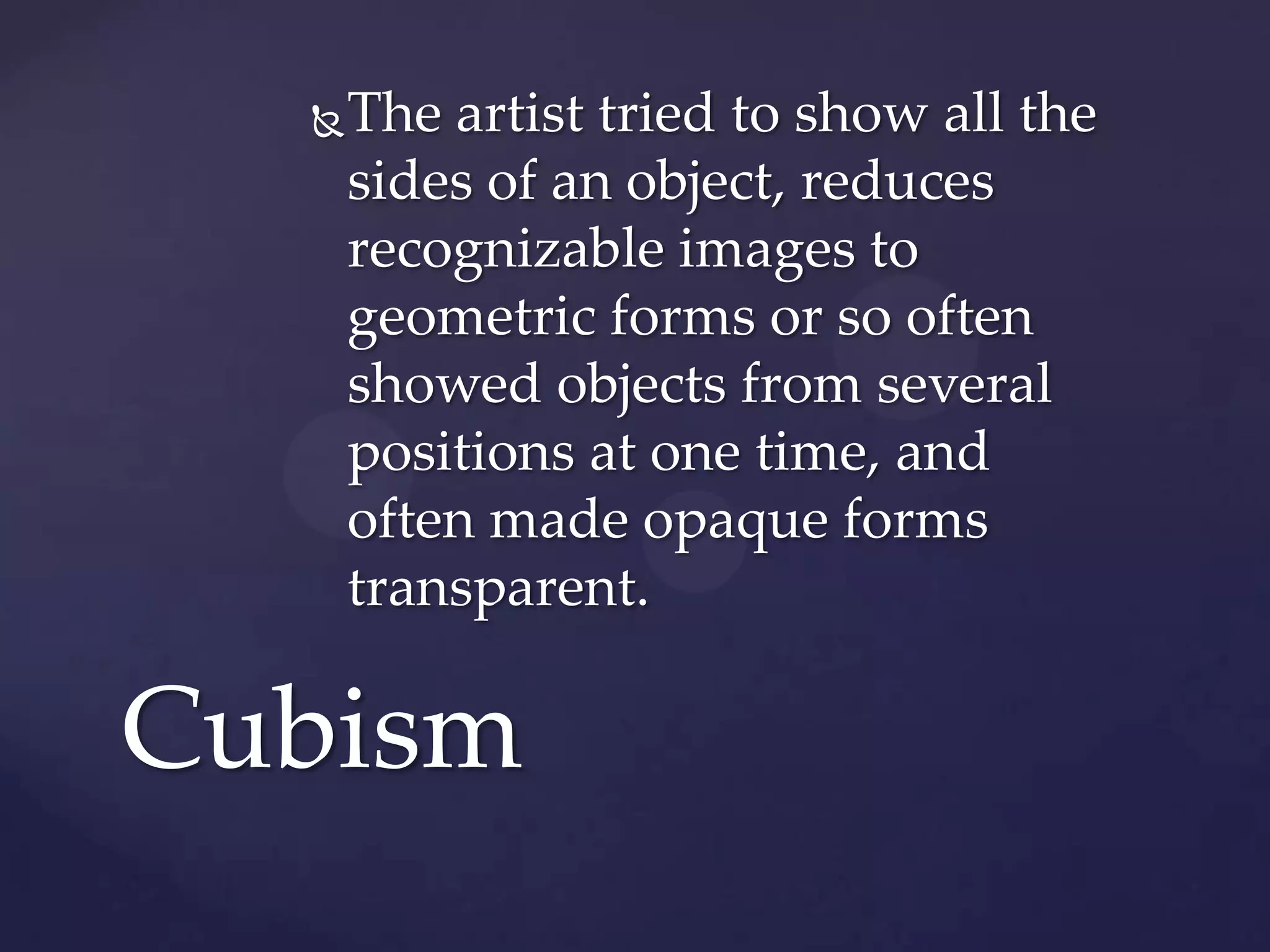 The artist tried to show all the
sides of an object, reduces
recognizable images to
geometric forms or so often
showed objects from several
positions at one time, and
often made opaque forms
transparent.
Cubism
 