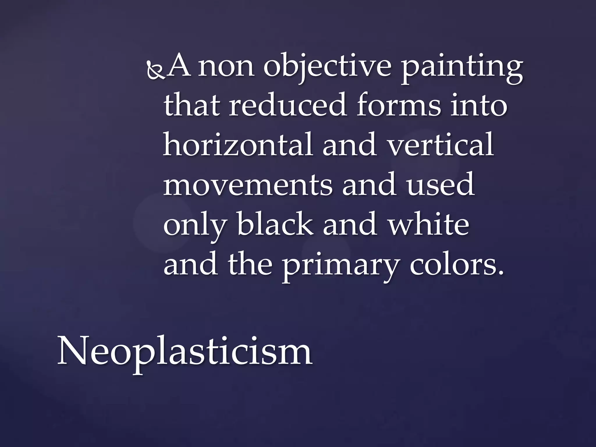 A non objective painting
that reduced forms into
horizontal and vertical
movements and used
only black and white
and the primary colors.
Neoplasticism
 