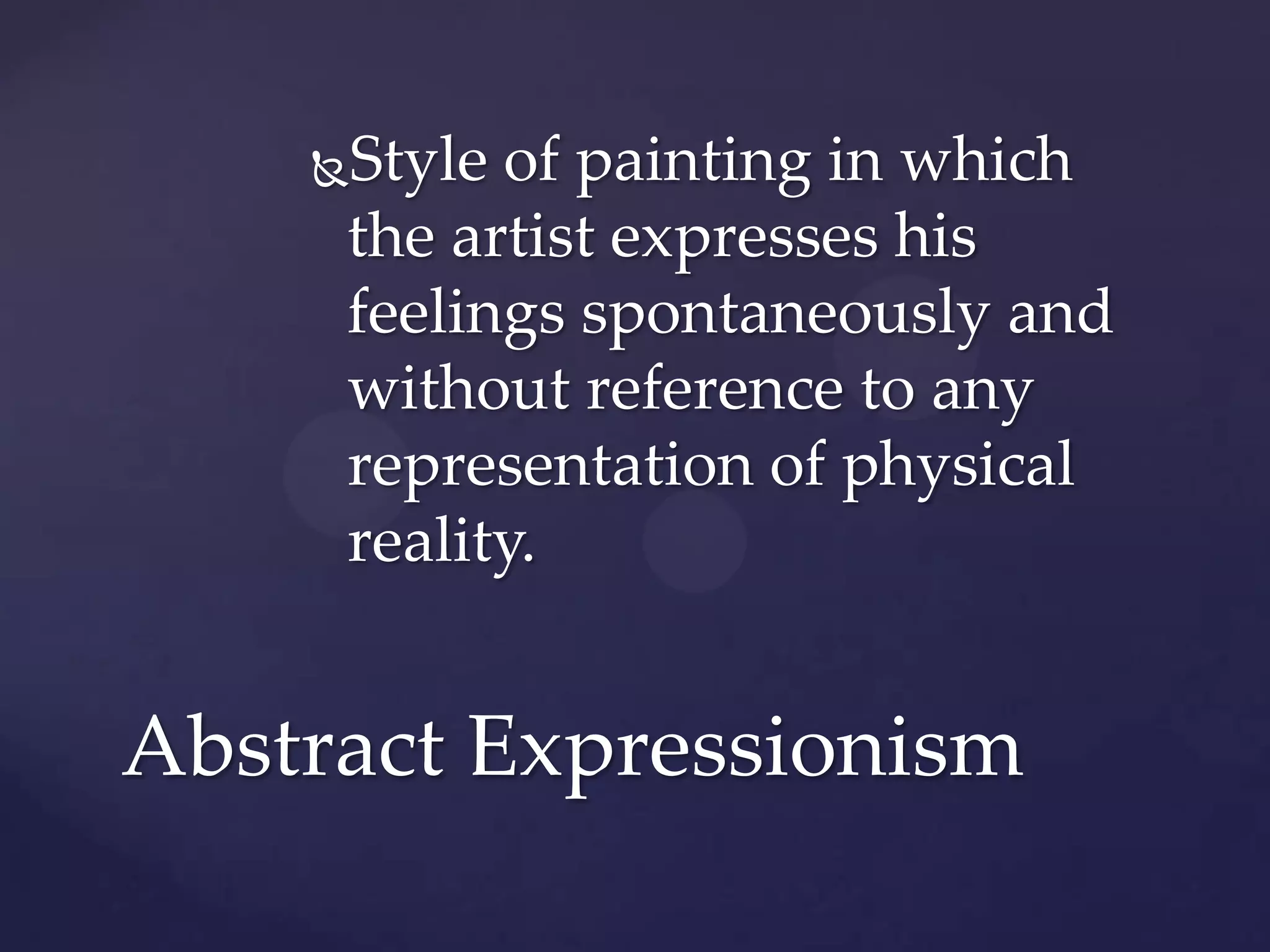 Style of painting in which
the artist expresses his
feelings spontaneously and
without reference to any
representation of physical
reality.
Abstract Expressionism
 