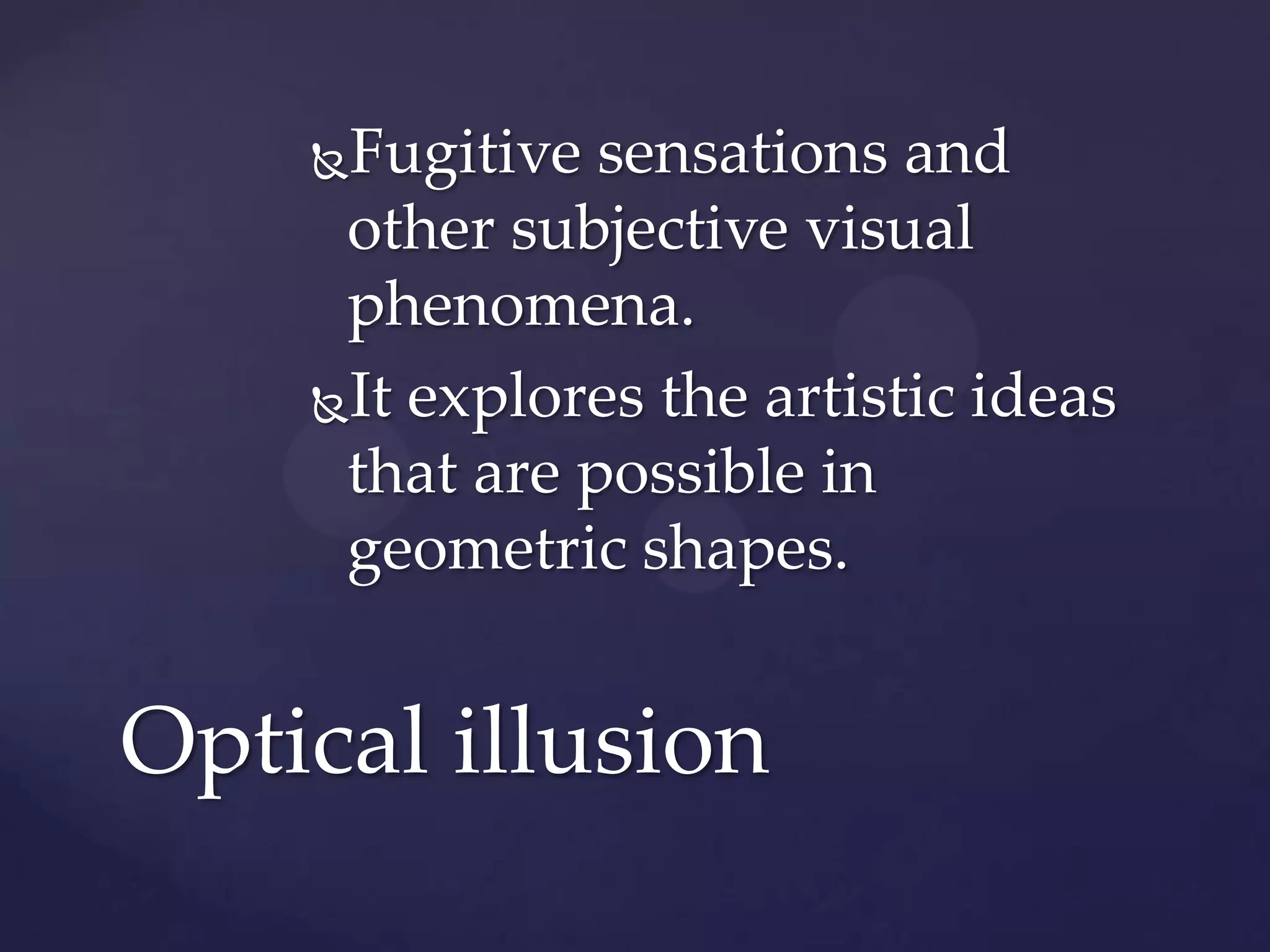 Fugitive sensations and
other subjective visual
phenomena.
It explores the artistic ideas
that are possible in
geometric shapes.
Optical illusion
 