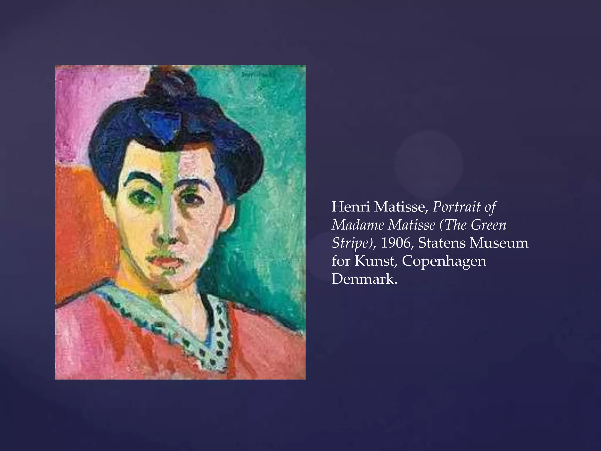Henri Matisse, Portrait of
Madame Matisse (The Green
Stripe), 1906, Statens Museum
for Kunst, Copenhagen
Denmark.
 