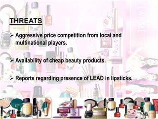 THREATS
 Aggressive price competition from local and
multinational players.
 Availability of cheap beauty products.
 Reports regarding presence of LEAD in lipsticks.
 