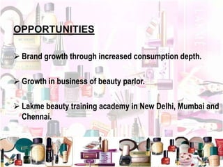 OPPORTUNITIES
 Brand growth through increased consumption depth.
 Growth in business of beauty parlor.
 Lakme beauty training academy in New Delhi, Mumbai and
Chennai.
 