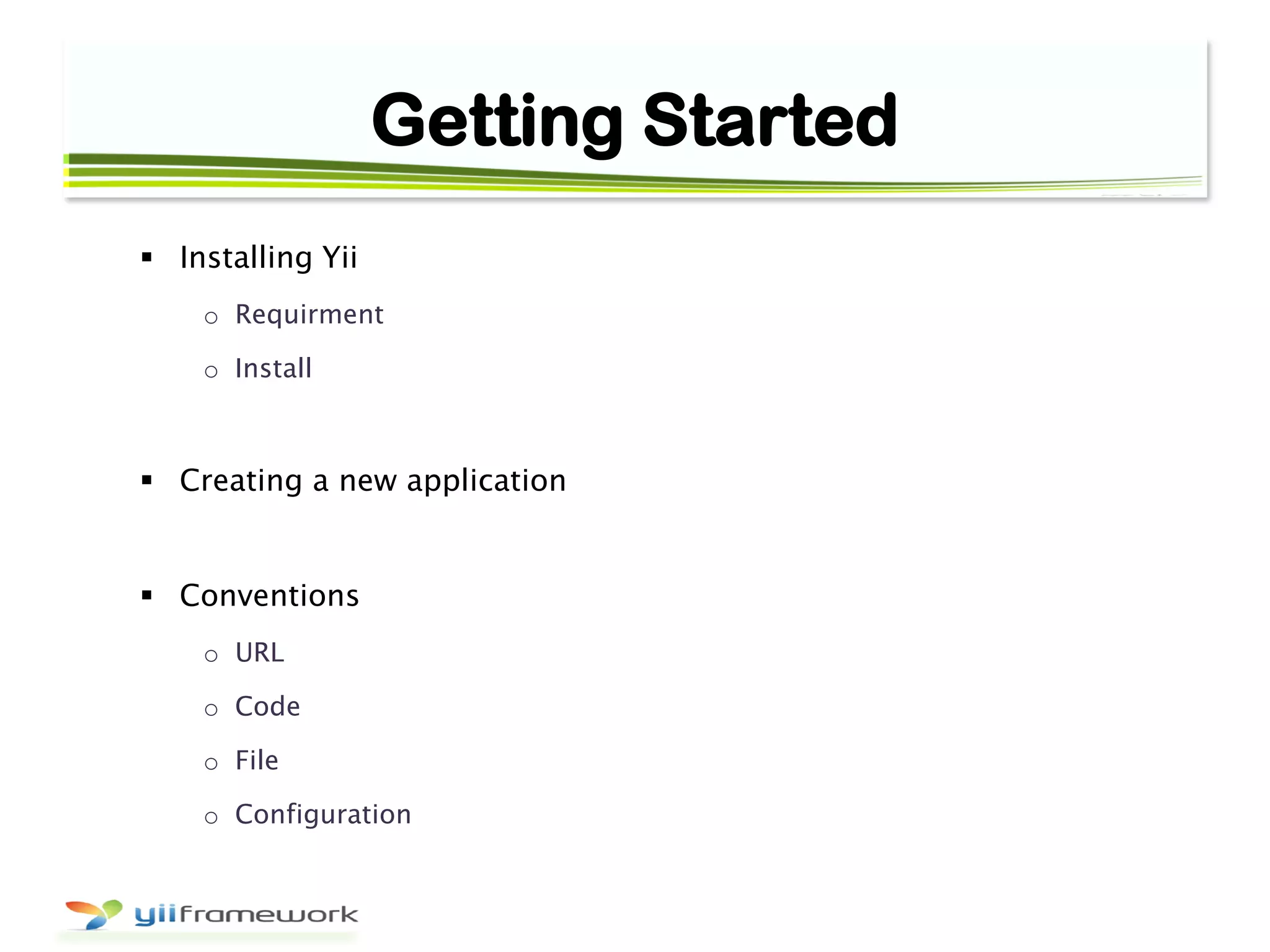 Getting Started
 Installing Yii
o Requirment
o Install
 Creating a new application
 Conventions
o URL
o Code
o File
o Configuration
 