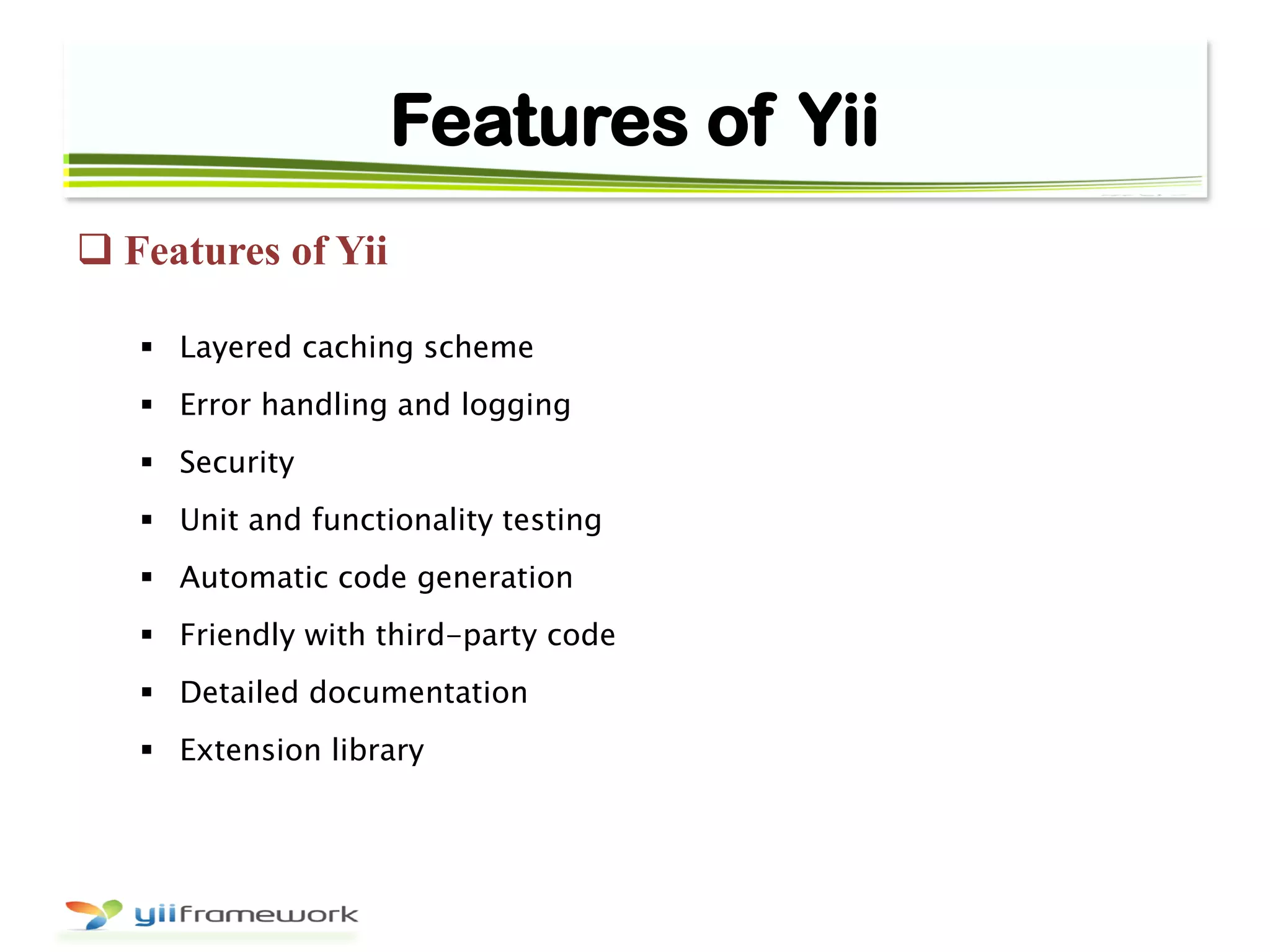 Features of Yii
 Features of Yii
 Layered caching scheme
 Error handling and logging
 Security
 Unit and functionality testing
 Automatic code generation
 Friendly with third-party code
 Detailed documentation
 Extension library
 