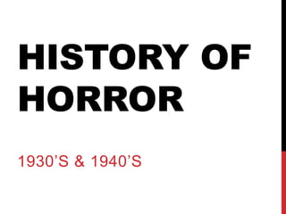 HISTORY OF
HORROR
1930’S & 1940’S
 