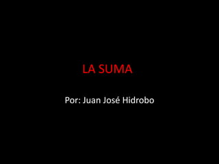 LA SUMA
Por: Juan José Hidrobo
 