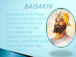 BAISHAKI IS A FESTIVAL
WHICH IS CELEBRATED BY
THE SIKHS AS ON THIS
DAY THEIR 10 GURU
LAID DOWN THE
FOUNDATION OF PANTH
KHALSA, AND THEIR CROPS
ARE ALSO READY FOR
HARVESTING.
 