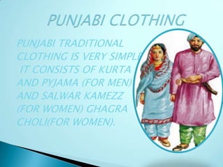 PUNJABI TRADITIONAL
CLOTHING IS VERY SIMPLE
IT CONSISTS OF KURTA
AND PYJAMA (FOR MEN)
AND SALWAR KAMEZZ
(FOR WOMEN) GHAGRA
CHOLI(FOR WOMEN).
 