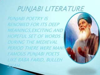PUNJABI POETRY IS
RENOWED FOR ITS DEEP
MEANINGS,EXCITING AND
HOPEFUL SET OF WORDS .
DURING THE MEDIEVAL
PERIOD THERE WERE MANY
FAMOUS PUNJABI POETS
LIKE BABA FARID, BULLEH
SHAH.
 