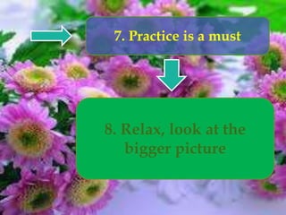 7. Practice is a must
8. Relax, look at the
bigger picture
 