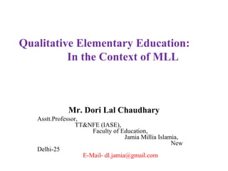 Qualitative Elementary Education:
In the Context of MLL
Mr. Dori Lal Chaudhary
Asstt.Professor,
TT&NFE (IASE),
Faculty of Education,
Jamia Millia Islamia,
New
Delhi-25
E-Mail- dl.jamia@gmail.com
 