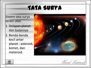 Tata Surya
Sistem tata surya
terdiri atas
1. Delapan planet
dan bulannya
2. Benda-benda
kecil antar
planet : asteroid,
komet, dan
meteroid.
 