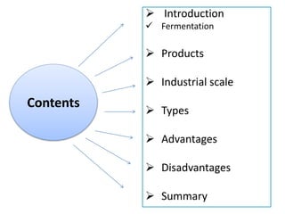  Introduction
 Fermentation
 Products
 Industrial scale
 Types
 Advantages
 Disadvantages
 Summary
Contents
 