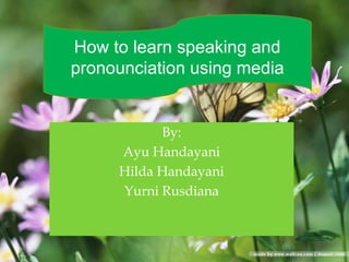 By:
Ayu Handayani
Hilda Handayani
Yurni Rusdiana
How to learn speaking and
pronounciation using media
 