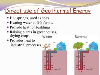 Direct use of Geothermal Energy
 Hot springs, used as spas.
 Heating water at fish farms.
 Provide heat for buildings.
 Raising plants in greenhouses,
drying crops.
 Provides heat to
industrial processes.
 