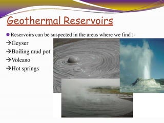 Geothermal Reservoirs
⚫Reservoirs can be suspected in the areas where we find :-
Geyser
Boiling mud pot
Volcano
Hot springs
 