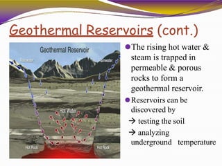 Geothermal Reservoirs (cont.)
⚫The rising hot water &
steam is trapped in
permeable & porous
rocks to form a
geothermal reservoir.
⚫Reservoirs can be
discovered by
 testing the soil
 analyzing
underground temperature
 