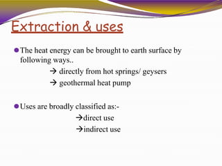 Extraction & uses
⚫The heat energy can be brought to earth surface by
following ways..
 directly from hot springs/ geysers
 geothermal heat pump
⚫Uses are broadly classified as:-
direct use
indirect use
 