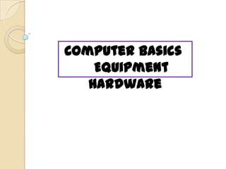 Computer Basics
Equipment
Hardware
 