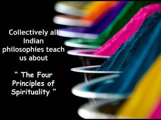 Collectively all
Indian
philosophies teach
us about
“ The Four
Principles of
Spirituality ”
 