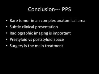 Conclusion--- PPS
• Rare tumor in an complex anatomical area
• Subtle clinical presentation
• Radiographic imaging is important
• Prestyloid vs poststyloid space
• Surgery is the main treatment
 