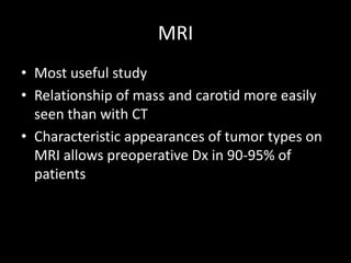 MRI
• Most useful study
• Relationship of mass and carotid more easily
seen than with CT
• Characteristic appearances of tumor types on
MRI allows preoperative Dx in 90-95% of
patients
 