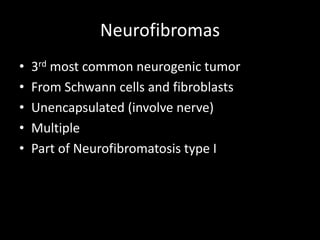 Neurofibromas
• 3rd most common neurogenic tumor
• From Schwann cells and fibroblasts
• Unencapsulated (involve nerve)
• Multiple
• Part of Neurofibromatosis type I
 