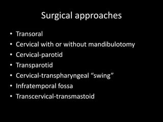 Surgical approaches
• Transoral
• Cervical with or without mandibulotomy
• Cervical-parotid
• Transparotid
• Cervical-transpharyngeal “swing”
• Infratemporal fossa
• Transcervical-transmastoid
 