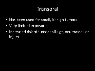Transoral
• Has been used for small, benign tumors
• Very limited exposure
• Increased risk of tumor spillage, neurovascular
injury
 