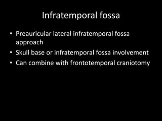Infratemporal fossa
• Preauricular lateral infratemporal fossa
approach
• Skull base or infratemporal fossa involvement
• Can combine with frontotemporal craniotomy
 
