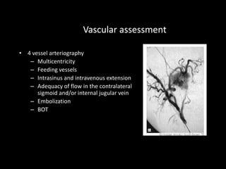 Vascular assessment
• 4 vessel arteriography
– Multicentricity
– Feeding vessels
– Intrasinus and intravenous extension
– Adequacy of flow in the contralateral
sigmoid and/or internal jugular vein
– Embolization
– BOT
 