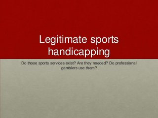 Legitimate sports
handicapping
Do those sports services exist? Are they needed? Do professional
gamblers use them?
 